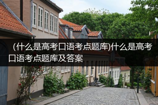 （什么是高考口语考点题库)什么是高考口语考点题库及答案