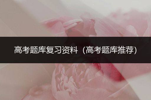 高考题库复习资料（高考题库推荐）