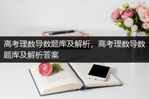 高考理数导数题库及解析，高考理数导数题库及解析答案