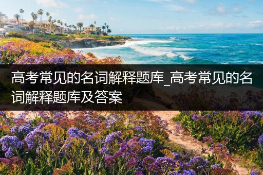 高考常见的名词解释题库_高考常见的名词解释题库及答案