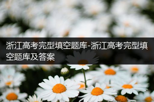 浙江高考完型填空题库-浙江高考完型填空题库及答案
