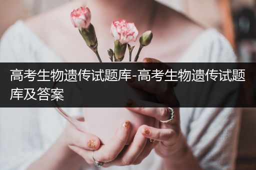 高考生物遗传试题库-高考生物遗传试题库及答案