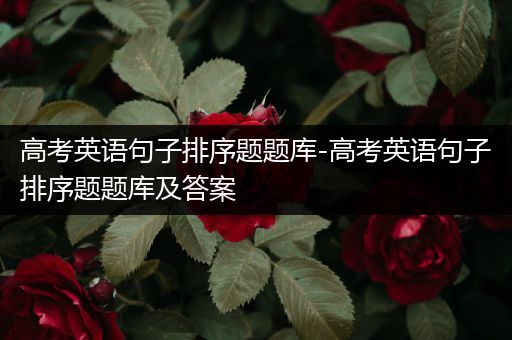 高考英语句子排序题题库-高考英语句子排序题题库及答案