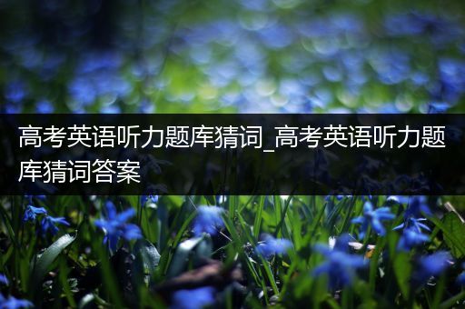 高考英语听力题库猜词_高考英语听力题库猜词答案