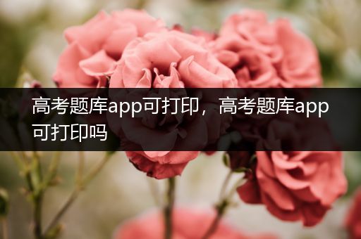 高考题库app可打印，高考题库app可打印吗