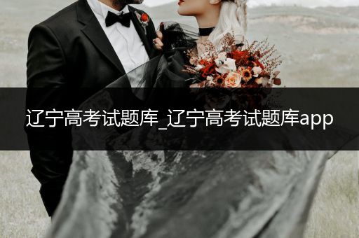 辽宁高考试题库_辽宁高考试题库app