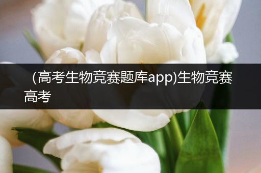 （高考生物竞赛题库app)生物竞赛 高考