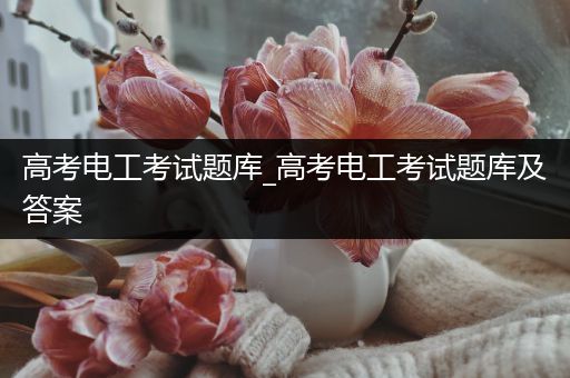 高考电工考试题库_高考电工考试题库及答案
