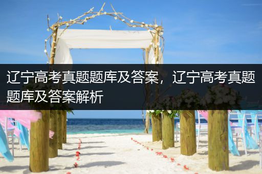辽宁高考真题题库及答案，辽宁高考真题题库及答案解析