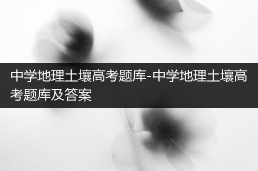 中学地理土壤高考题库-中学地理土壤高考题库及答案