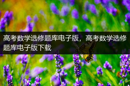 高考数学选修题库电子版，高考数学选修题库电子版下载