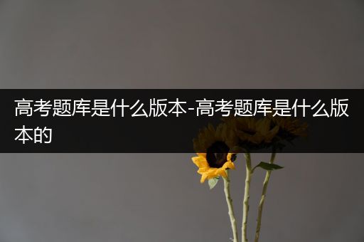 高考题库是什么版本-高考题库是什么版本的