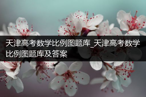 天津高考数学比例图题库_天津高考数学比例图题库及答案