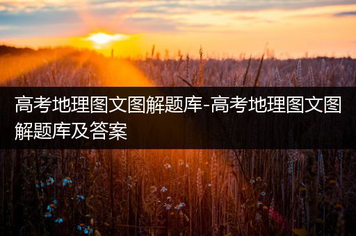 高考地理图文图解题库-高考地理图文图解题库及答案