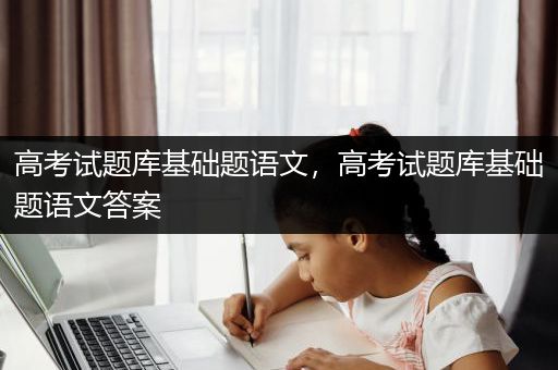 高考试题库基础题语文，高考试题库基础题语文答案