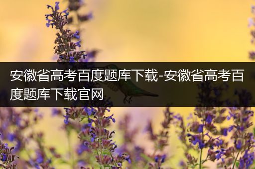 安徽省高考百度题库下载-安徽省高考百度题库下载官网