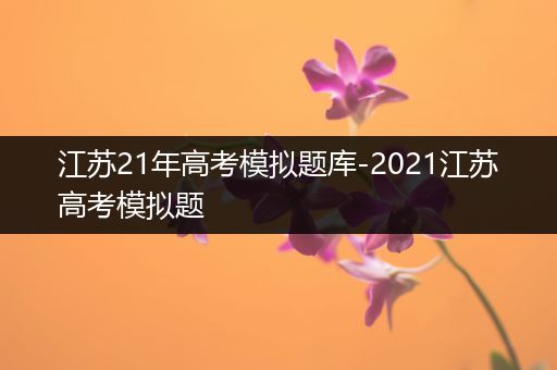 江苏21年高考模拟题库-2021江苏高考模拟题