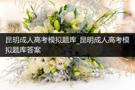 昆明成人高考模拟题库_昆明成人高考模拟题库答案