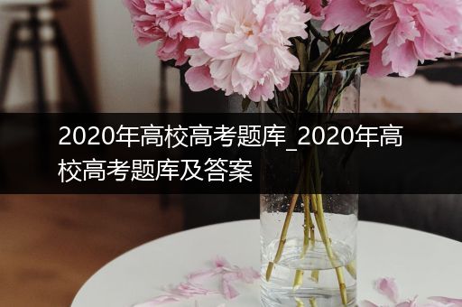 2020年高校高考题库_2020年高校高考题库及答案