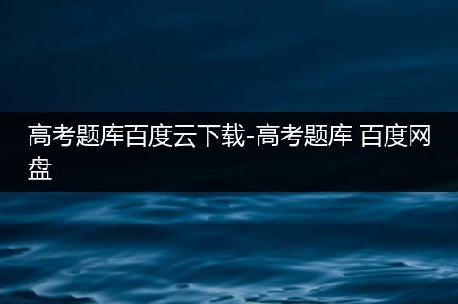 高考题库百度云下载-高考题库 百度网盘