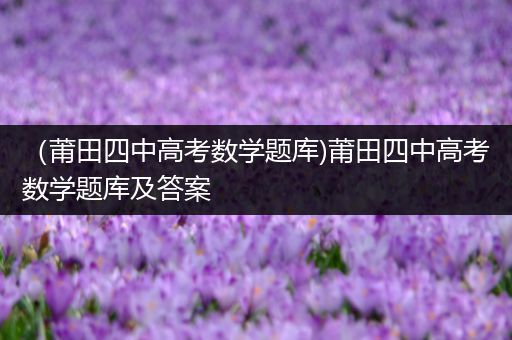 （莆田四中高考数学题库)莆田四中高考数学题库及答案