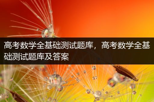 高考数学全基础测试题库，高考数学全基础测试题库及答案