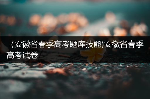 （安徽省春季高考题库技能)安徽省春季高考试卷