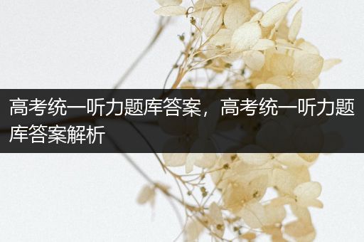 高考统一听力题库答案，高考统一听力题库答案解析