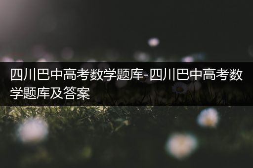 四川巴中高考数学题库-四川巴中高考数学题库及答案