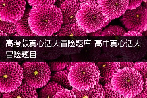 高考版真心话大冒险题库_高中真心话大冒险题目