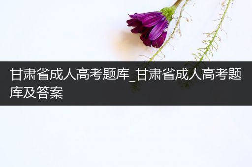 甘肃省成人高考题库_甘肃省成人高考题库及答案