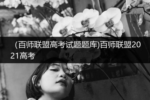 （百师联盟高考试题题库)百师联盟2021高考