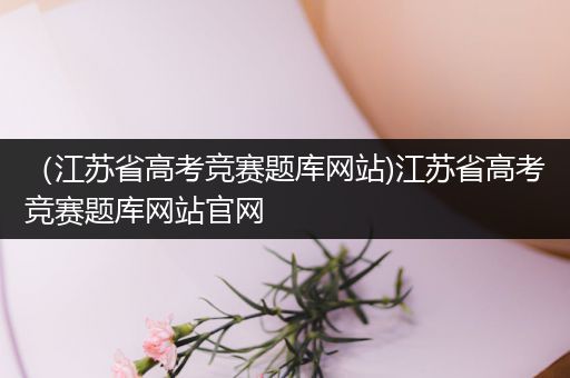 （江苏省高考竞赛题库网站)江苏省高考竞赛题库网站官网