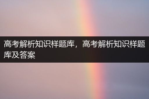 高考解析知识样题库，高考解析知识样题库及答案