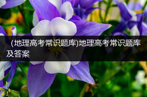 （地理高考常识题库)地理高考常识题库及答案