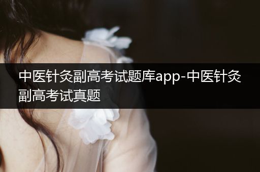 中医针灸副高考试题库app-中医针灸副高考试真题