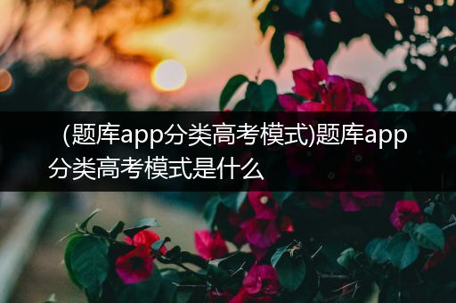 （题库app分类高考模式)题库app分类高考模式是什么