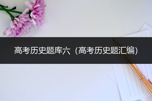 高考历史题库六（高考历史题汇编）