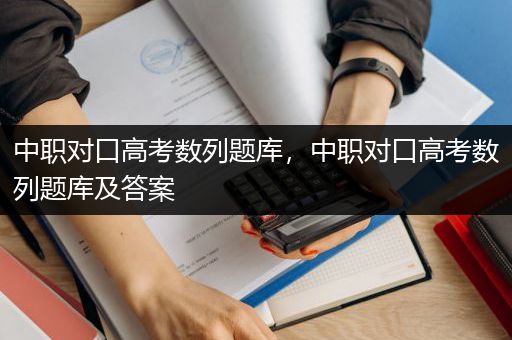 中职对口高考数列题库，中职对口高考数列题库及答案