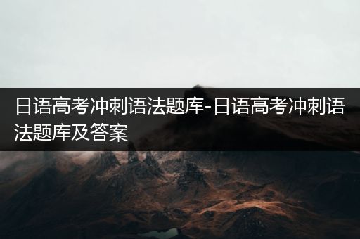 日语高考冲刺语法题库-日语高考冲刺语法题库及答案