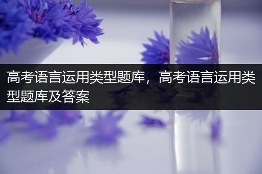 高考语言运用类型题库，高考语言运用类型题库及答案