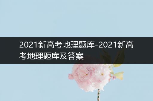 2021新高考地理题库-2021新高考地理题库及答案