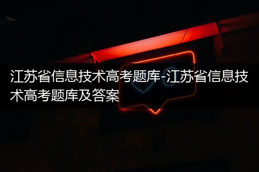 江苏省信息技术高考题库-江苏省信息技术高考题库及答案