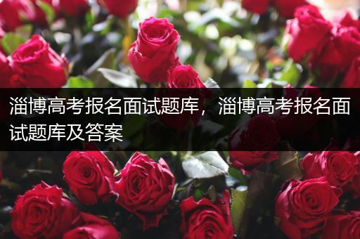 淄博高考报名面试题库，淄博高考报名面试题库及答案
