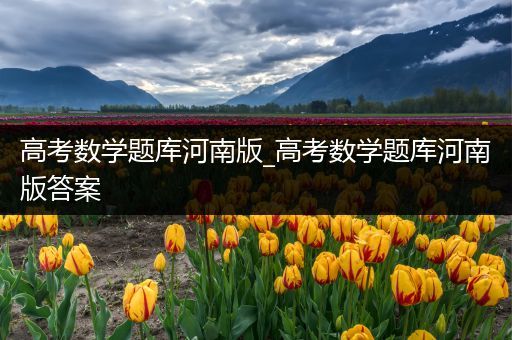 高考数学题库河南版_高考数学题库河南版答案