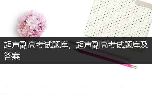 超声副高考试题库，超声副高考试题库及答案