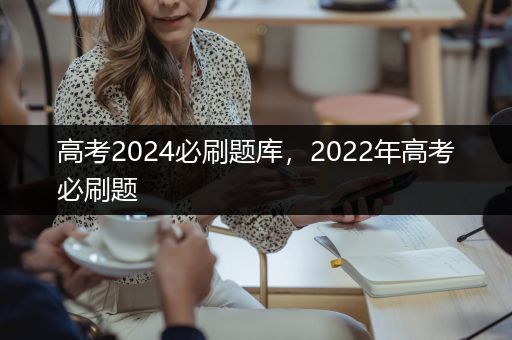 高考2024必刷题库，2022年高考必刷题