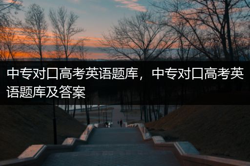 中专对口高考英语题库，中专对口高考英语题库及答案