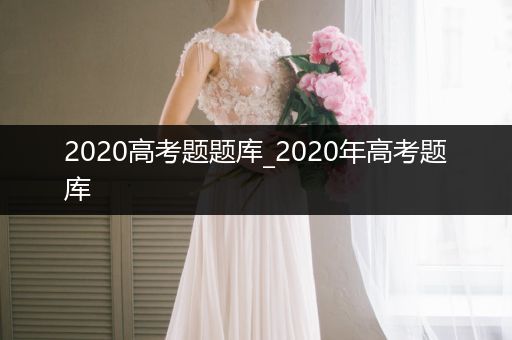 2020高考题题库_2020年高考题库