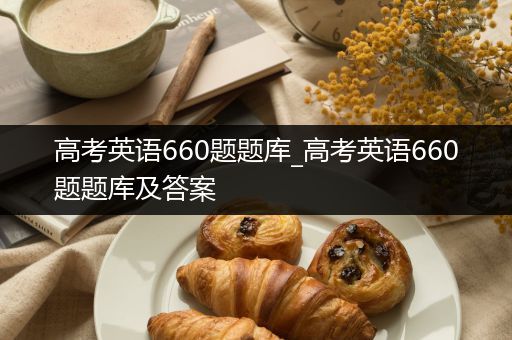 高考英语660题题库_高考英语660题题库及答案